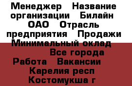 Менеджер › Название организации ­ Билайн, ОАО › Отрасль предприятия ­ Продажи › Минимальный оклад ­ 25 500 - Все города Работа » Вакансии   . Карелия респ.,Костомукша г.